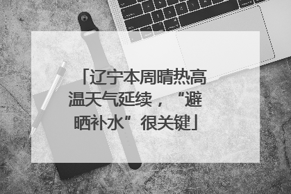 辽宁本周晴热高温天气延续，“避晒补水”很关键