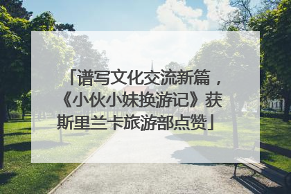 谱写文化交流新篇，《小伙小妹换游记》获斯里兰卡旅游部点赞