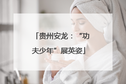 贵州安龙：“功夫少年”展英姿