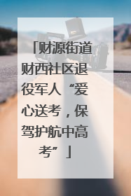 财源街道财西社区退役军人“爱心送考，保驾护航中高考”