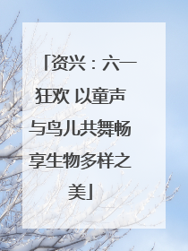 资兴：六一狂欢 以童声与鸟儿共舞畅享生物多样之美