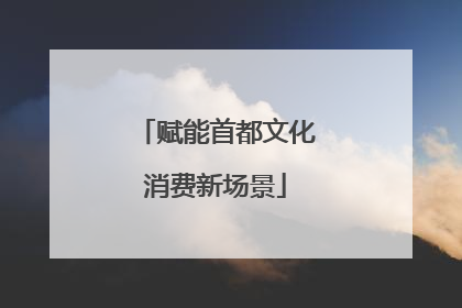 赋能首都文化消费新场景