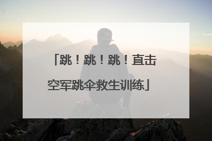 跳！跳！跳！直击空军跳伞救生训练