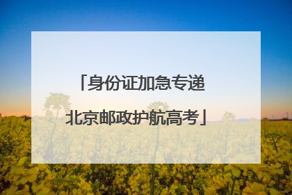 身份证加急专递 北京邮政护航高考