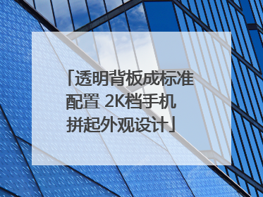 透明背板成标准配置 2K档手机拼起外观设计