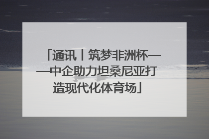 通讯丨筑梦非洲杯——中企助力坦桑尼亚打造现代化体育场