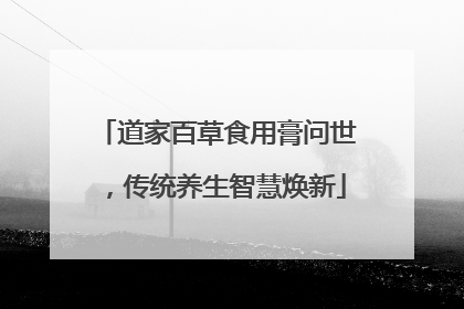 道家百草食用膏问世，传统养生智慧焕新