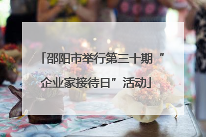 邵阳市举行第三十期“企业家接待日”活动