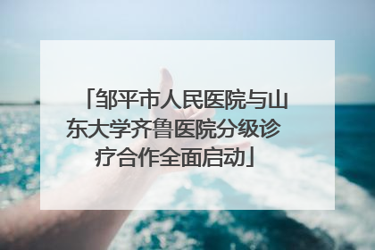 邹平市人民医院与山东大学齐鲁医院分级诊疗合作全面启动
