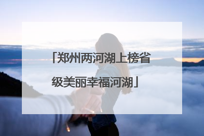 郑州两河湖上榜省级美丽幸福河湖