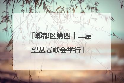 郫都区第四十二届望丛赛歌会举行