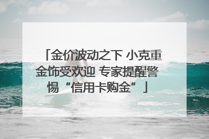金价波动之下 小克重金饰受欢迎 专家提醒警惕“信用卡购金”