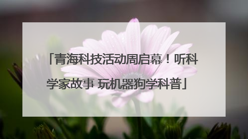 青海科技活动周启幕！听科学家故事 玩机器狗学科普