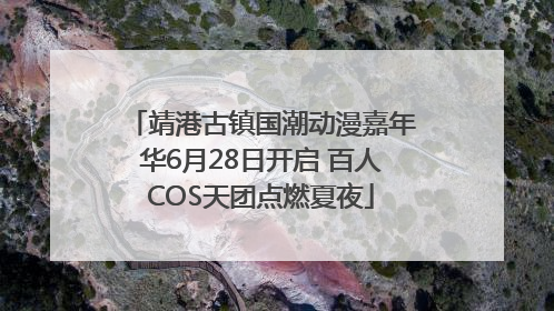 靖港古镇国潮动漫嘉年华6月28日开启 百人COS天团点燃夏夜