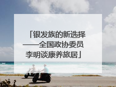 银发族的新选择——全国政协委员李明谈康养旅居