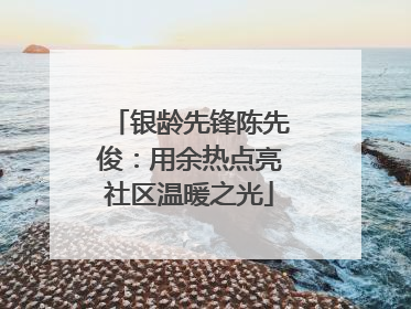 银龄先锋陈先俊：用余热点亮社区温暖之光