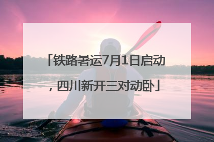 铁路暑运7月1日启动，四川新开三对动卧