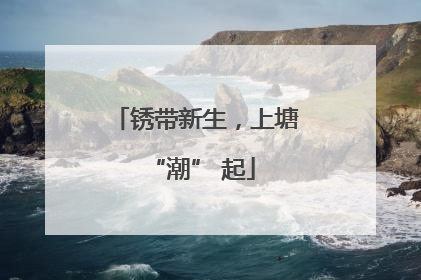 锈带新生，上塘 “潮” 起