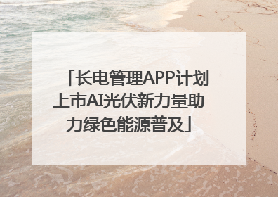 长电管理APP计划上市AI光伏新力量助力绿色能源普及