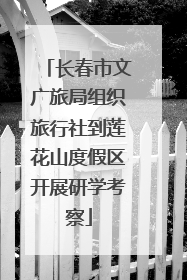 长春市文广旅局组织旅行社到莲花山度假区开展研学考察