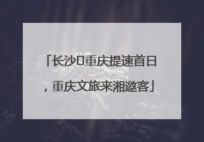 长沙⇌重庆提速首日，重庆文旅来湘邀客