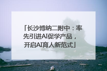 长沙博纳二附中：率先引进AI促学产品，开启AI育人新范式