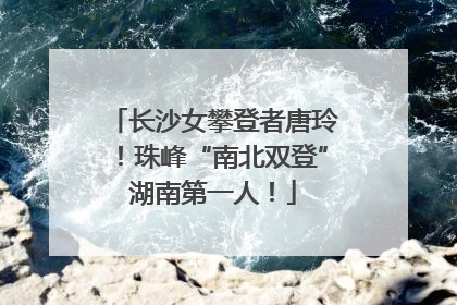 长沙女攀登者唐玲！珠峰“南北双登”湖南第一人！