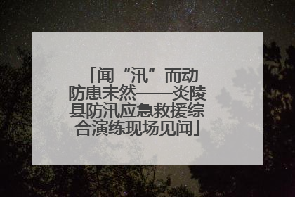 闻“汛”而动 防患未然——炎陵县防汛应急救援综合演练现场见闻