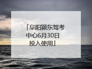 阜阳颍东驾考中心6月30日投入使用
