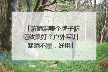 防晒霜哪个牌子防晒效果好？户外军训暴晒不黑，好用