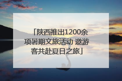 陕西推出1200余项暑期文旅活动 邀游客共赴夏日之旅