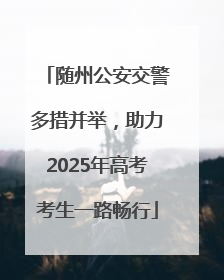 随州公安交警多措并举，助力2025年高考考生一路畅行