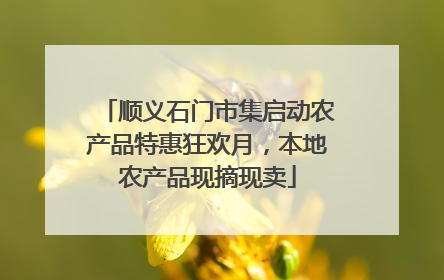 顺义石门市集启动农产品特惠狂欢月，本地农产品现摘现卖