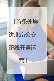 首条外埠进北京公交班线开通运营