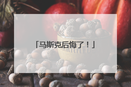 马斯克后悔了！