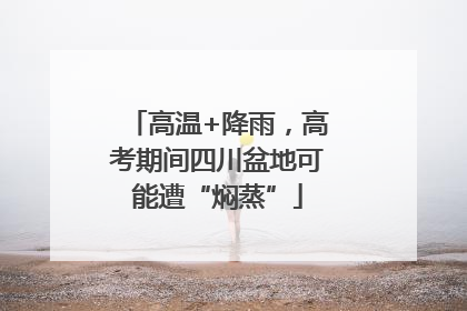 高温+降雨，高考期间四川盆地可能遭“焖蒸”