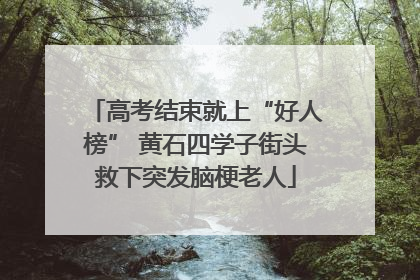 高考结束就上“好人榜” 黄石四学子街头救下突发脑梗老人