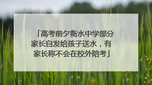 高考前夕衡水中学部分家长自发给孩子送水，有家长称不会在校外陪考