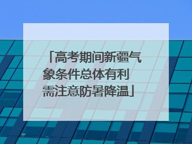 高考期间新疆气象条件总体有利 需注意防暑降温