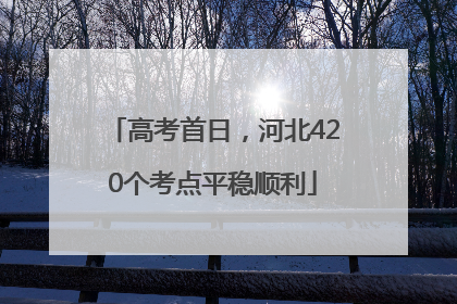 高考首日，河北420个考点平稳顺利