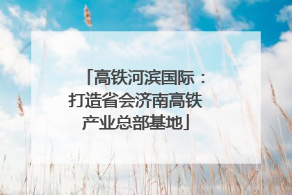 高铁河滨国际：打造省会济南高铁产业总部基地