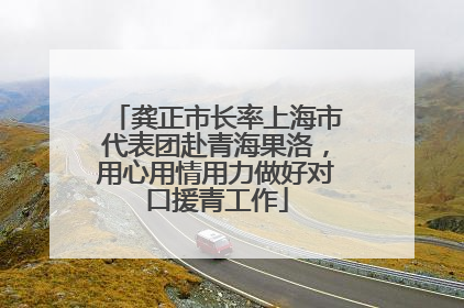 龚正市长率上海市代表团赴青海果洛，用心用情用力做好对口援青工作