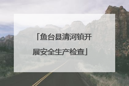 鱼台县清河镇开展安全生产检查