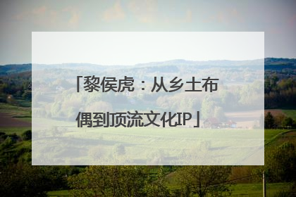 黎侯虎：从乡土布偶到顶流文化IP