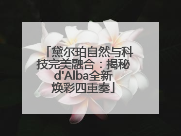 黛尔珀自然与科技完美融合：揭秘d'Alba全新焕彩四重奏