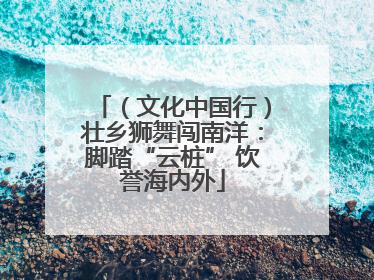 （文化中国行）壮乡狮舞闯南洋：脚踏“云桩” 饮誉海内外