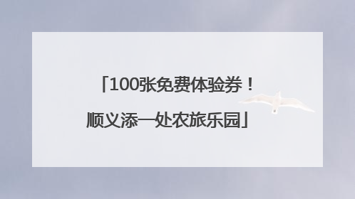 100张免费体验券！顺义添一处农旅乐园