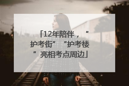 12年陪伴，“护考街”“护考楼”亮相考点周边