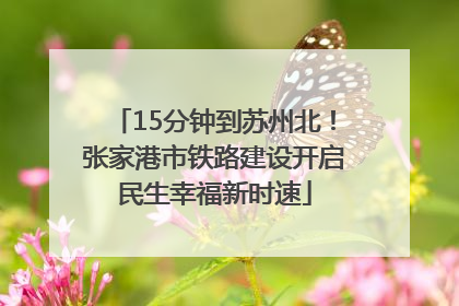15分钟到苏州北！张家港市铁路建设开启民生幸福新时速