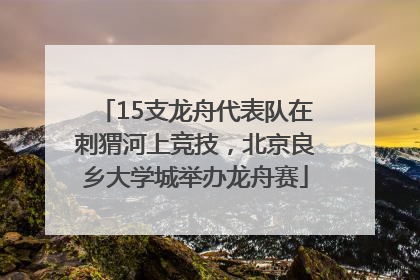 15支龙舟代表队在刺猬河上竞技，北京良乡大学城举办龙舟赛
